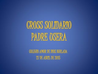 CROSS SOLIDARIO
PADRE USERA
COLEGIO AMOR DE DIOS BURLADA
27 DE ABRIL DE 2015
 