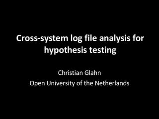 Cross-system log file analysis for hypothesis testing Christian Glahn Open University of the Netherlands 