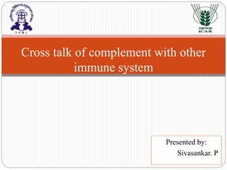 Presented by:
Sivasankar. P
Cross talk of complement with other
immune system
 