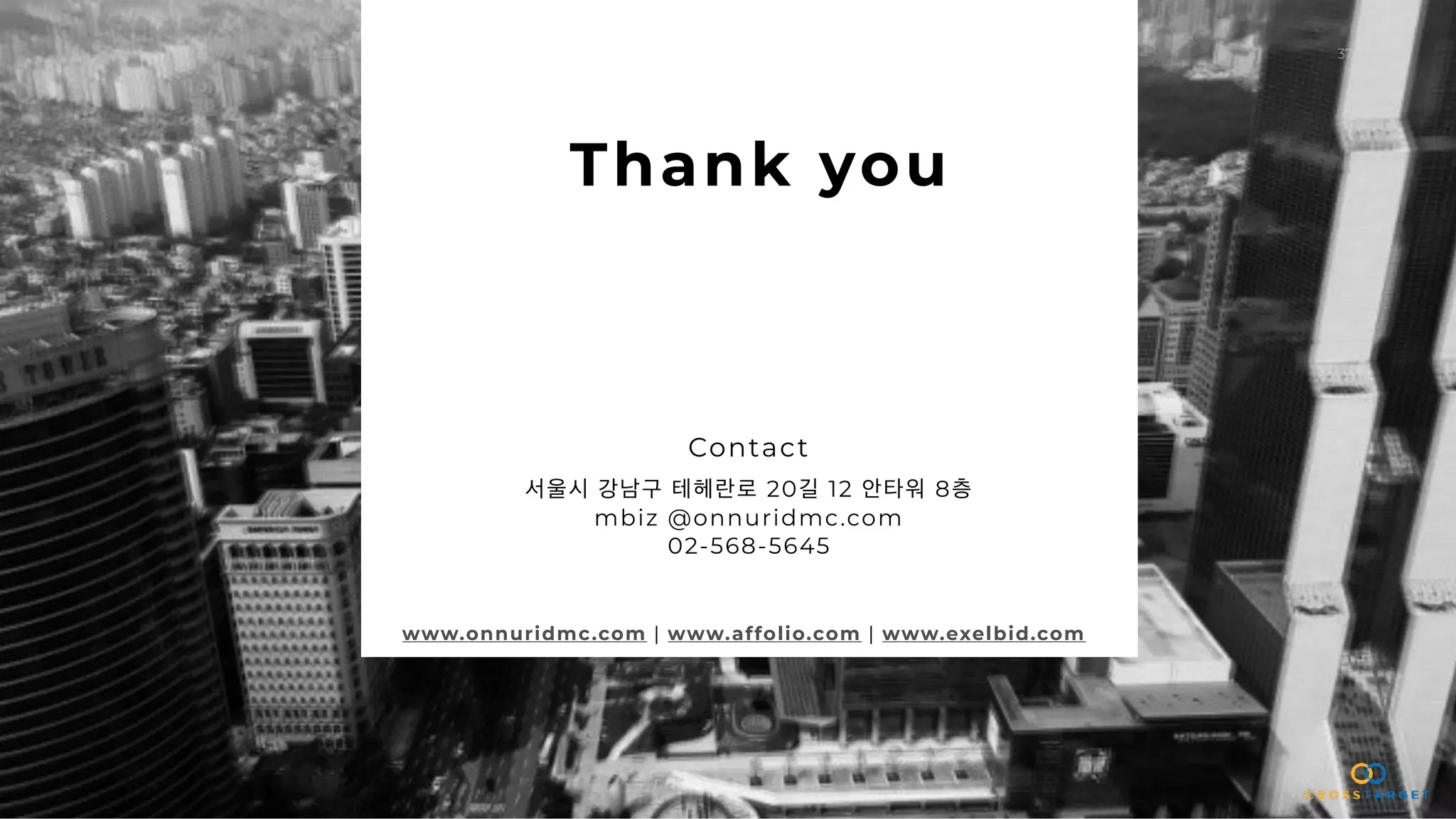 37
서울시 강남구 테헤란로 20길 12 안타워 8층
mbiz @onnuridmc.com
02-568-5645
Thank you
www.onnuridmc.com | www.affolio.com | www.exelbid.com
Contact
 