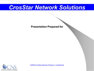 Presentation Prepared for ©2009 CrosStar Network Solutions. Confidential CrosStar Network Solutions 