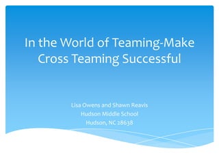 In the World of Teaming-Make
   Cross Teaming Successful
             NCMSA Conference
               March 19, 2013



       Lisa Owens and Shawn Reavis
           Hudson Middle School
             Hudson, NC 28638
 