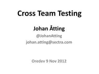 Cross Team Testing
     Johan Åtting
       @JohanAtting
  johan.atting@sectra.com



    Oredev 9 Nov 2012
 