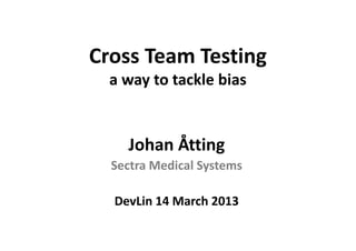 Cross Team Testing
  a way to tackle bias


    Johan Åtting
  Sectra Medical Systems

  DevLin 14 March 2013
 