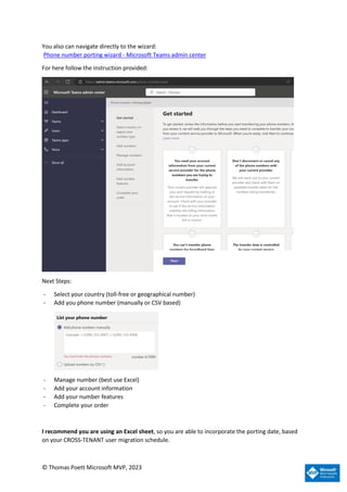 © Thomas Poett Microsoft MVP, 2023
You also can navigate directly to the wizard:
Phone number porting wizard - Microsoft Teams admin center
For here follow the instruction provided:
Next Steps:
- Select your country (toll-free or geographical number)
- Add you phone number (manually or CSV based)
- Manage number (best use Excel)
- Add your account information
- Add your number features
- Complete your order
I recommend you are using an Excel sheet, so you are able to incorporate the porting date, based
on your CROSS-TENANT user migration schedule.
 