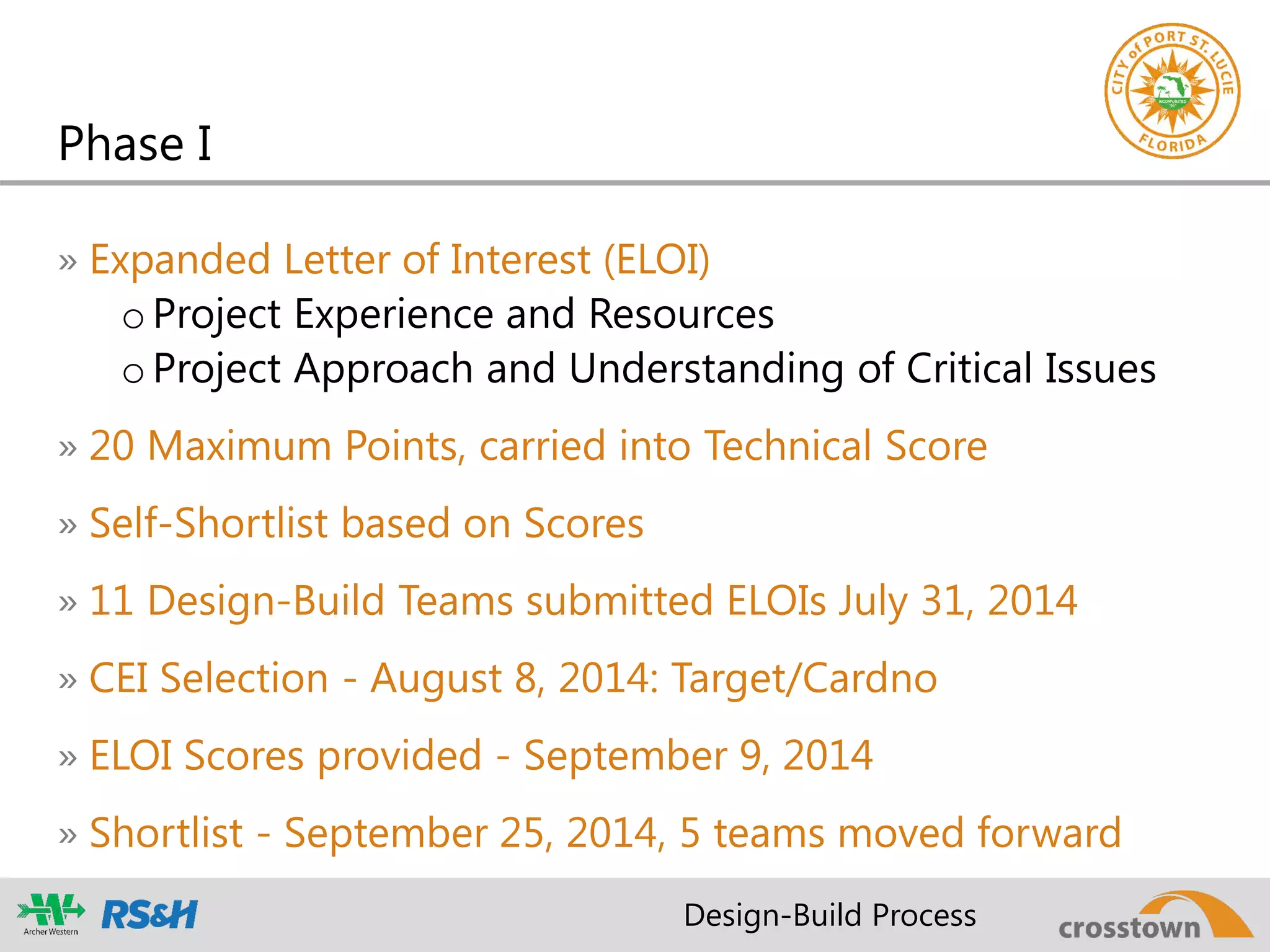 Phase I
» Expanded Letter of Interest (ELOI)
oProject Experience and Resources
oProject Approach and Understanding of Critical Issues
» 20 Maximum Points, carried into Technical Score
» Self-Shortlist based on Scores
» 11 Design-Build Teams submitted ELOIs July 31, 2014
» CEI Selection - August 8, 2014: Target/Cardno
» ELOI Scores provided - September 9, 2014
» Shortlist - September 25, 2014, 5 teams moved forward
Design-Build Process
 