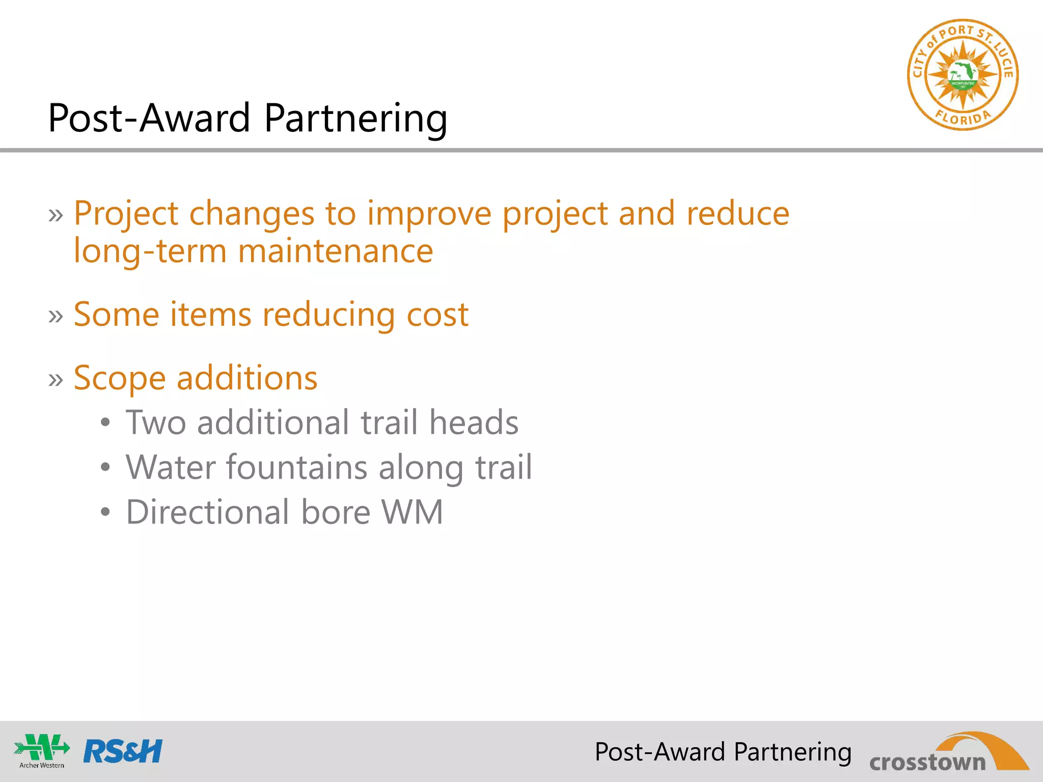 Post-Award Partnering
» Project changes to improve project and reduce
long-term maintenance
» Some items reducing cost
» Scope additions
• Two additional trail heads
• Water fountains along trail
• Directional bore WM
Post-Award Partnering
 