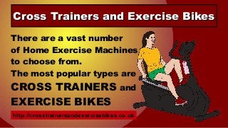 Cross Trainers and Exercise BikesCross Trainers and Exercise Bikes
There are a vast number
of Home Exercise Machines
to choose from.
The most popular types are
CROSS TRAINERS and
EXERCISE BIKES
http://crosstrainersandexercisebikes.co.uk
 
