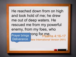 He reached down from on high
and took hold of me; he drew
me out of deep waters. He
rescued me from my powerful
enemy, from my foes, who
were too strong for me.
Psalms 4:16-17
New International Version (NIV)
Prayer brings
Deliverance
 