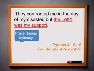 They confronted me in the day
of my disaster, but the LORD
was my support.
Psalms 4:16-18
New International Version (NIV)
Prayer brings
Intimacy
 