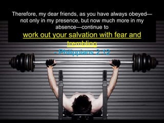 Therefore, my dear friends, as you have always obeyed—
not only in my presence, but now much more in my
absence—continue to
work out your salvation with fear and
trembling
- Philippians 2:12
 