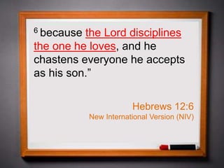 6 because the Lord disciplines
the one he loves, and he
chastens everyone he accepts
as his son.”
Hebrews 12:6
New International Version (NIV)
 