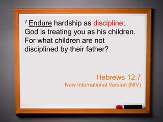 7 Endure hardship as discipline;
God is treating you as his children.
For what children are not
disciplined by their father?
Hebrews 12:7
New International Version (NIV)
 