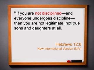 8 If you are not disciplined—and
everyone undergoes discipline—
then you are not legitimate, not true
sons and daughters at all.
Hebrews 12:8
New International Version (NIV)
 