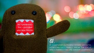 so,
IF COMPANIES & PEOPLE DESIRE GROWTH,
HOW CAN THEY FINALLY BREAK THE CYCLE
AND EMBRACE FAILURE-DRIVEN LEARNING?
Me = perfection!
You = dumbface
who fails. RAHR!
 