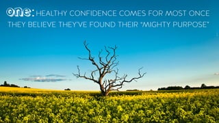 HEALTHY CONFIDENCE COMES FOR MOST ONCE
THEY BELIEVE THEY’VE FOUND THEIR “MIGHTY PURPOSE”
one:
 