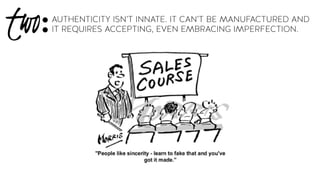 AUTHENTICITY ISN’T INNATE. IT CAN’T BE MANUFACTURED AND
IT REQUIRES ACCEPTING, EVEN EMBRACING IMPERFECTION.two:
 