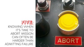 FIVE:
KNOWING WHEN
IT’S TIME TO
ABORT MISSION
CAN OFTEN BE
HARDER THAN
ADMITTING FAILURE
 