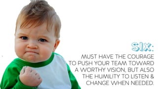 MUST HAVE THE COURAGE
TO PUSH YOUR TEAM TOWARD
A WORTHY VISION, BUT ALSO
THE HUMILITY TO LISTEN &
CHANGE WHEN NEEDED.
SIX:
 