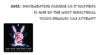 DOCUMENTING FAILURE AS IT HAPPENS
IS ONE OF THE MOST UNNATURAL
TASKS HUMANS CAN ATTEMPT
seven:
 