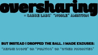 oversharing
BUT INSTEAD I DROPPED THE BALL. I MADE EXCUSES:
“REFINE SCOPE” OR “POLITICS” OR “OTHER PRIORITIES”
= SABRE LABS’ “NOBLE” AMBITION
 