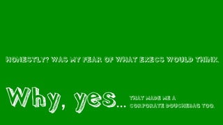 HONESTLY? WAS MY FEAR OF WHAT EXECS WOULD THINK.
Why, yes... THAT MADE ME A
CORPORATE DOUCHEBAG TOO.
 