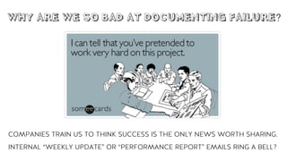 WHY ARE WE SO BAD AT DOCUMENTING FAILURE?
COMPANIES TRAIN US TO THINK SUCCESS IS THE ONLY NEWS WORTH SHARING.
INTERNAL “WEEKLY UPDATE” OR “PERFORMANCE REPORT” EMAILS RING A BELL?
 