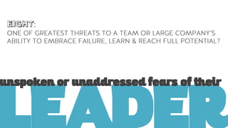 LEADER
ONE OF GREATEST THREATS TO A TEAM OR LARGE COMPANY’S
ABILITY TO EMBRACE FAILURE, LEARN & REACH FULL POTENTIAL?
unspoken or unaddressed fears of their
EIGHT:
 