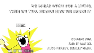 WE BREAK STUFF FOR A LIVING.
THEN WE TELL PEOPLE HOW WE BROKE IT.
SOUNDS FUN.
AND IT CAN BE.
ALSO REALLY, REALLY HARD.
 