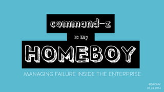 MANAGING FAILURE INSIDE THE ENTERPRISE
command-z
is my
HOMEBOY
@SAYKAY
01.24.2014
 