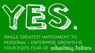 YES.SINGLE GREATEST IMPEDIMENT TO
PERSONAL + ENTERPRISE GROWTH IS
YOUR EGO’S FEAR OF admitting failure.
 