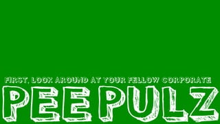 PEEPULZ
FIRST, LOOK AROUND AT YOUR FELLOW CORPORATE
 