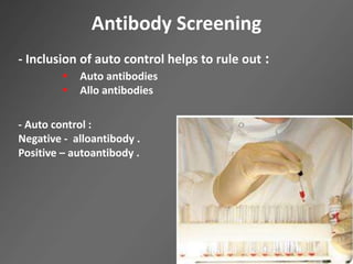 Antibody Screening
- Inclusion of auto control helps to rule out :
 Auto antibodies
 Allo antibodies
- Auto control :
Negative - alloantibody .
Positive – autoantibody .
 