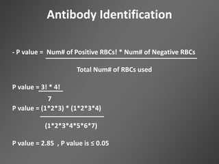 Antibody Identification
- P value = Num# of Positive RBCs! * Num# of Negative RBCs
Total Num# of RBCs used
P value = 3! * 4!
P value = (1*2*3) * (1*2*3*4)
(1*2*3*4*5*6*7)
P value = 2.85 , P value is ≤ 0.05
7
 