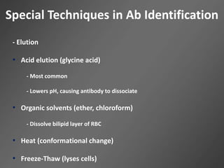 Special Techniques in Ab Identification
- Elution
• Acid elution (glycine acid)
- Most common
- Lowers pH, causing antibody to dissociate
• Organic solvents (ether, chloroform)
- Dissolve bilipid layer of RBC
• Heat (conformational change)
• Freeze-Thaw (lyses cells)
 