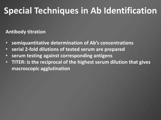 Special Techniques in Ab Identification
Antibody titration
• semiquantitative determination of Ab’s concentrations
• serial 2-fold dilutions of tested serum are prepared
• serum testing against corresponding antigens
• TITER: is the reciprocal of the highest serum dilution that gives
macroscopic agglutination
 