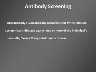 Antibody Screening
- Autoantibody : is an antibody manufactured by the immune
system that is directed against one or more of the individual's
own cells, Causes Many autoimmune disease.
 