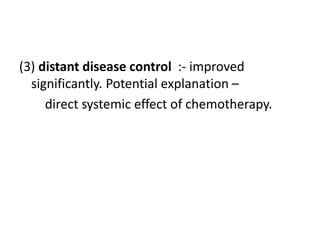 (3) distant disease control :- improved
significantly. Potential explanation –
direct systemic effect of chemotherapy.
 