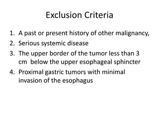Exclusion Criteria
1. A past or present history of other malignancy,
2. Serious systemic disease
3. The upper border of the tumor less than 3
cm below the upper esophageal sphincter
4. Proximal gastric tumors with minimal
invasion of the esophagus
 