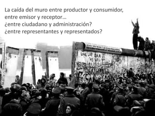 La caída del muro entre productor y consumidor,entre emisor y receptor… ¿entre ciudadano y administración?¿entre representantes y representados?