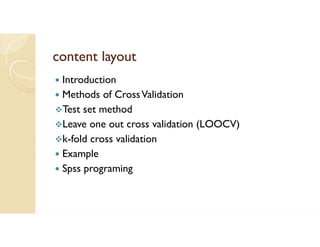 content layout
 Introduction
 Methods of CrossValidation
Test set method
Leave one out cross validation (LOOCV)
k-fold cross validation
 Example
 Spss programing
 