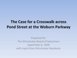 The Case for a Crosswalk across Pond Street at the Woburn Parkway,[object Object],Prepared for:,[object Object],The Winchester Board of Selectmen,[object Object],September 8, 2009,[object Object],with input from Winchester Residents,[object Object]
