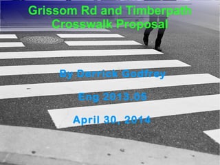 Grissom Rd and Timberpath
Crosswalk Proposal
Grissom Rd and Timberpath
Crosswalk Proposal
By Derrick Godfrey
Eng 2013.05
April 30, 2014
 