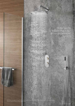 CROSSWATER DIGITAL DUO
DIVERT WATER
INSTANTANEOUSLY
BETWEEN DIFFERENT
OUTLETS
17
Duo Shower with optional Central Trim Set Showerhead: Crosswater’s Central 300mm Shower Handset: Crosswater’s Designer
Shower Enclosure: Simpson’s Design Walk In Panel
CROSSWATER DIGITAL DUO
 