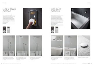 22 23CROSSWATER DIGITAL OPTIONSAll products featured are available from Crosswater. Refer to the Crosswater Digital website for all pack options.*Please note: Only one outlet at a time will work and can be used simultaneously.
ELITE BATH BLACK WITH BATH FILLER AND
PULL OUT HAND SHOWER
(ULTIMATE PACK BLACK)
from £2,579.00
FOR BATH FILLING OPTIONS , SEE PAGE 34ELITE SHOWER WHITE WITH FIXED HEAD
WALL, SLIDE RAIL KIT & BATH FILLER
(SPYKER PACK WHITE)*
from £2,219.00
ELITE BATH WHITE WITH BATH FILLER
WASTE AND WALL MOUNTED FIXED
SHOWERHEAD (CARRERA PACK WHITE)
from £2,289.00
ELITE SHOWER BLACK WITH SLIDE RAIL
SHOWER KIT AND WALL MOUNTED FIXED
SHOWERHEAD (BROOKLANDS BLACK)
from £1,979.00
ELITE SHOWER BLACK WITH 2 OUTLET
FIXED SHOWERHEAD AND SHOWER
HANDSET (EVO PACK BLACK)
from £2,219.00
OPTIONS OPTIONS
ELITE SHOWER
OPTIONS
ELITE BATH
OPTIONS
Dual control - temperature and water flow
Shower version diverts between 3 outlets
3 individual shower temperature & flow memory settings
Visual controls for temperature and water flow
Flashing light stops when temperature is reached
Quick reaction time to reach pre-set temperature
Cleaning and self check modes
Brass controls and LED glass screen
Water consumption function
App module included
Back up battery
Dual control - temperature and water flow
Bath version diverts between 2 outlets
3 individual temperature and depth settings
Visual controls for temperature and water flow
Flashing light stops when temperature is reached
Quick reaction time to reach pre-set temperature
Cleaning and self check modes
Brass controls and LED glass screen
Open/close pop-up waste (only available with
optional electronic bathwaste for Elite Bath version)
Water consumption function
App module included
Back up battery
 