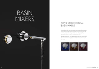 CROSSWATER DIGITAL ????
BASIN
MIXERS
Introducing two super stylish ranges of basin mixers, embracing world-leading
bathroom technology that channels outstanding performance every time. Be
inspired by the most desirable styles that have been designed for those with a
penchant for style and to meet the most discerning of tastes.
With international appeal, these collections feature sleek lines, seductive water
flows and smart details that will bring a touch of exclusive boutique living into
your home.
SUPER STYLISH DIGITAL
BASIN MIXERS
27CROSSWATER DIGITAL BASINMIXERS26
 
