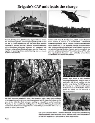Brigade’s CAV unit leads the charge




Troop A, 2nd Squadron, 106th Cavalry Regiment based in Pon-             Soldiers with Troop B, 2nd Squadron, 106th Cavalry Regiment
tiac makes its way to the center range July 11 to qualify on and        based in Dixon, Ill. conduct an air insertion from a UH-60 Black-
run the .50 caliber ranges during day five of the Army National         hawk helicopter from the 1st Battalion, 106th Aviation Regiment
Guard’s XCTC program. Maj. Del L. Saam of Springfield, executive        out of Decatur July 11. Cpt. Michael R. Kowalski of Chicago Heights
officer of 2nd Sqdn. 106th Cav., said he is very happy with how         said “it’s something special when you get all the guys together for
things are going so far and looking forward to seeing things come       an extended training like this. . You can see the camraderie and
together in upcoming platoon tactical training. (U.S. Army photo by     cohesion quickly come together.” Kowalski continued, “This is the
Pfc. Allison Lampe/released)                                            best organization in the guard - it is a priviledge to lead them.”
                                                                        (U.S. Army photo by Pfc. Allison Lampe/released)




                                                                                                   Soldiers with Troop B, 2nd Squadron,
                                                                                                   106th Cavalry Regiment based in Dixon, Ill
                                                                                                   wait to fire M2 .50 cal. machine gun at a
                                                                                                   practice range during the XCTC program.
                                                                                                   The training is a well rounded program
                                                                                                   that encompasses all the battle drills re-
                                                                                                   quired of a Soldier. (U.S. Army photo by Pfc. Al-
                                                                                                   lison Lampe/released)




Spc. Steve Garnica of Dekalb with Troop C, 2nd Squadron, 106th Cavalry Regiment based
in Aurora posts security during a reconaissance patrol July 10. It was the first day on the
lanes for the 106th Cav. Regt. who were working on a squad level tactical excellence.
According to first squad leader Staff Sgt. Kareem Abraham of Chicago, these smaller
exercises are all about increasing proficiency and building on basic battle skills. (U.S. Army
photo by Pfc. Allison Lampe/released)



                                                        Spc. Tyler J Sullivan of Morris, a member of Troop B, 2nd Squadron, 106th Cavalry
                                                        Regiment based in Dixon fires a M2 .50 cal. machine gun at a practice range dur-
                                                        ing the XCTC program. (U.S. Army photo by Pfc. Allison Lampe/released)
Page 2
 