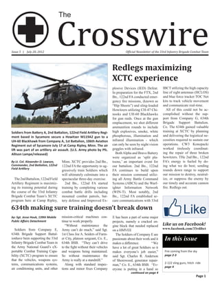 Crosswire
                                    The



Issue 5 | July 20, 2012                                                            Official Newsletter of the 33rd Infantry Brigade Combat Team




                                                                          Redlegs maximizing
                                                                          XCTC experience
                                                                          plosive Devices (IED) Defeat.        IBCT utilizing the high capacity
                                                                          In preparation for the FTX, 2nd      line of sight antennas (HCLOS)
                                                                          Bn., 122nd FA conducted emer-        and blue force tracker TOC Net
                                                                          gency fire missions, (known as       kits to track vehicle movement
                                                                          “Hip Shoots”) and sling-loaded       and communicate real-time.
                                                                          Howitzers utilizing CH-47 Chi-          All of this could not be ac-
                                                                          nooks and UH-60 Blackhawks           complished without the sup-
                                                                          for gun raids. Once at the gun       port from Company G, 634th
                                                                          emplacement, we shot different       Brigade Support Battalion.
                                                                          ammunition rounds to include         Co. The 634th gained valuable
Soldiers from Battery A, 2nd Battalion, 122nd Field Artillery Regi-       high explosives, smoke, white        training at XCTC by planning
ment based in Sycamore secure a Howitzer M119A2 gun to a                  phosphorous, illumination and        and delivering the logistical ne-
UH-60 Blackhawk from Company A, 1st Battalion, 106th Aviation             infrared illumination - which        cessities required to sustain our
Regiment out of Sycamore July 17 at Camp Ripley, Minn. The air            can only be seen by night vision     operations. CW3 Konopacki
lift was part of an artillery air assault. (U.S. Army photo by Pfc.       goggles with infrared.               worked tirelessly coordinat-
Allison Lampe/released)                                                     Both Alpha and Bravo Battery       ing the repair of three broken
                                                                          were organized as ‘split pla-        howitzers. The 2nd Bn., 122nd
By Lt. Col. Alexander D. Lawson,    Minn. XCTC provides 2nd Bn.,          toons,’ an important event for       FA’s energy is fueled by do-
Commander, 2nd Battalion, 122nd     122nd FA the opportunity to ag-       our battalion. 2nd Bn., 122nd        ing what we do best; sending
Field Artillery                                                                                                rounds down range to support
                                    gressively train Soldiers which       FA continues to build upon
                                    will ultimately culminate into a      their mission command utiliz-        our mission to destroy, neutral-
  The 2nd Battalion, 122nd Field    spectacular three-day exercise.       ing all Army Battle Command          ize, or suppress the enemy by
Artillery Regiment is maximiz-        2nd Bn., 122nd FA started           Systems (ABCS) and the Warf-         our timely and accurate cannon
ing its training potential during   training by completing various        ighter Information Network           fire. Redlegs out.
the course of the 33rd Infantry     combat battle drills including        (WIN-T). Most notably, 2nd
Brigade Combat Team’s XCTC          mounted combat patrols, bat-          Bn., 122nd FA established se-
program here at Camp Ripley,        tery defense and Improved Ex-         cure communications with 33rd

634th making sure training doesn’t break down
by: Sgt. Jesse Houk, 139th Mobile   mission-critical machines con-        E has been a part of some major
Public Affairs Detachment           tinue to work properly.               projects, namely a cracked en-
                                       “Without maintenance the           gine block that needed replaced      Like us on Facebook!
  Soldiers from Company E,          Army can’t do much,” said Sgt.        on a HMVEE                           www.facebook.com/33rdibct
634th Brigade Support Battalion     1st Class Joe A. Seiders of Farm-       The Soldiers of Company E are
have been supporting the 33rd
Infantry Brigade Combat Team in
                                    er City, platoon sergeant, Co. E.,    passionate about their work and it    In this issue
                                    634th BSB. “They can’t drive          makes a difference.	         “We
the Army National Guard’s eX-       to the fight without their vehicles   have a lot of great Soldiers so it
portable Combat Training Capa-      and weapons being maintained.         makes everyone’s job easier,”         Fire coming from the sky
bility (XCTC) program to ensure     So without maintenance the            said Sgt. Charles R. Anderson         page 2-3
that the vehicles, weapons sys-     Army is really at a standstill.”      of Shorewood, generator repair-
tems, communications systems,          Along with standard inspec-                                              2-122 sling guns, hitch ride
                                                                          man,” Co. E., 634th BSB. “Ev-
                                                                                                                page 4
air conditioning units, and other   tions and minor fixes Company         eryone is putting in a hand so
                                                                                       continued on page 4
                                                                                                                                        Page 1
 