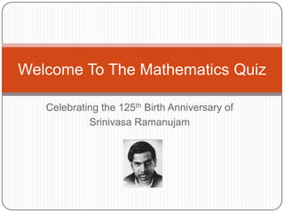 Welcome To The Mathematics Quiz

   Celebrating the 125th Birth Anniversary of
            Srinivasa Ramanujam
 