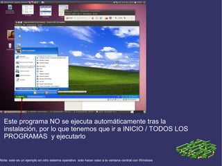 Este programa NO se ejecuta automáticamente tras la
instalación, por lo que tenemos que ir a INICIO / TODOS LOS
PROGRAMAS y ejecutarlo

Nota: este es un ejemplo en otro sistema operativo solo hacer caso a la ventana central con Windows

 